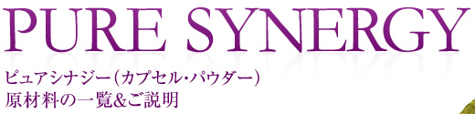 PURE SYNERGY［ピュアシナジー（カプセル・パウダー）原材料の一覧＆ご説明］